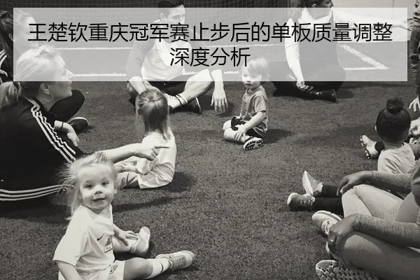 王楚钦重庆冠军赛止步后的单板质量调整深度分析